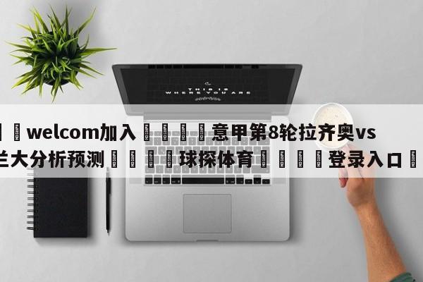 🌾welcom加入🌾意甲第8轮拉齐奥vs亚特兰大分析预测🐳球探体育🐳登录入口🐳