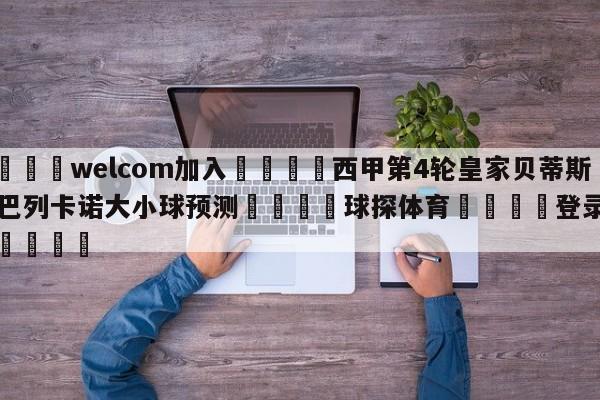 🌾welcom加入🌾西甲第4轮皇家贝蒂斯vs巴列卡诺大小球预测🐳球探体育🐳登录入口🐳
