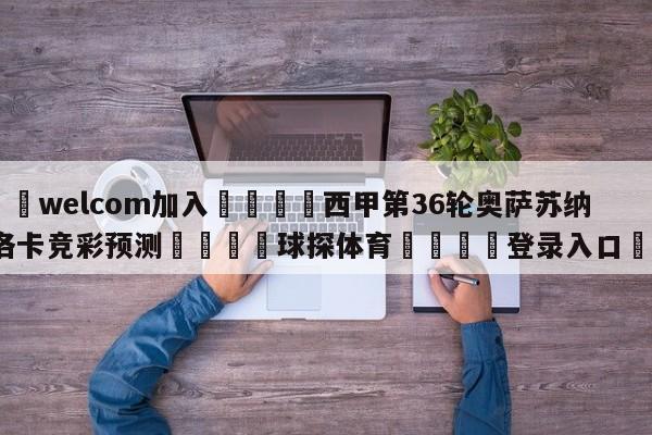 🌾welcom加入🌾西甲第36轮奥萨苏纳vs马洛卡竞彩预测🐳球探体育🐳登录入口🐳