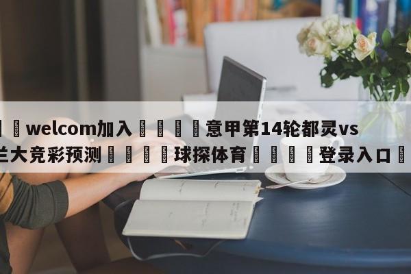 🌾welcom加入🌾意甲第14轮都灵vs亚特兰大竞彩预测🐳球探体育🐳登录入口🐳