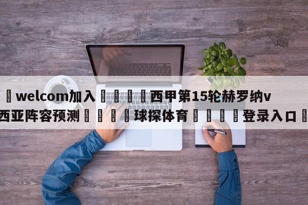 🌾welcom加入🌾西甲第15轮赫罗纳vs巴伦西亚阵容预测🐳球探体育🐳登录入口🐳