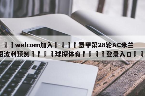 🌾welcom加入🌾意甲第28轮AC米兰vs恩波利预测🐳球探体育🐳登录入口🐳