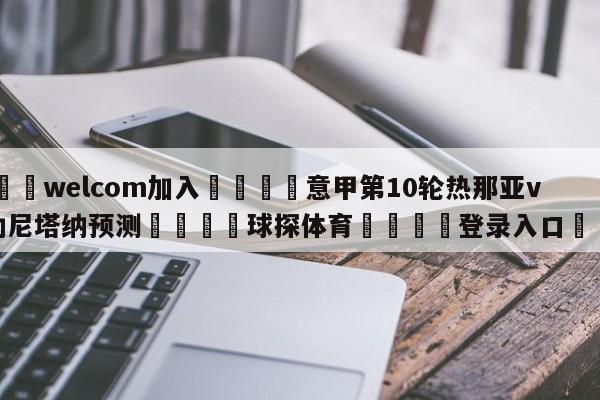 🌾welcom加入🌾意甲第10轮热那亚vs萨勒尼塔纳预测🐳球探体育🐳登录入口🐳