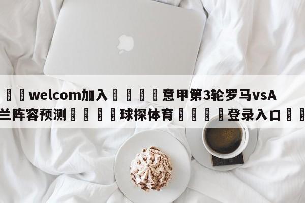 🌾welcom加入🌾意甲第3轮罗马vsAC米兰阵容预测🐳球探体育🐳登录入口🐳