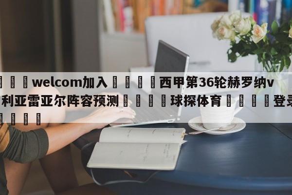 🌾welcom加入🌾西甲第36轮赫罗纳vs比利亚雷亚尔阵容预测🐳球探体育🐳登录入口🐳