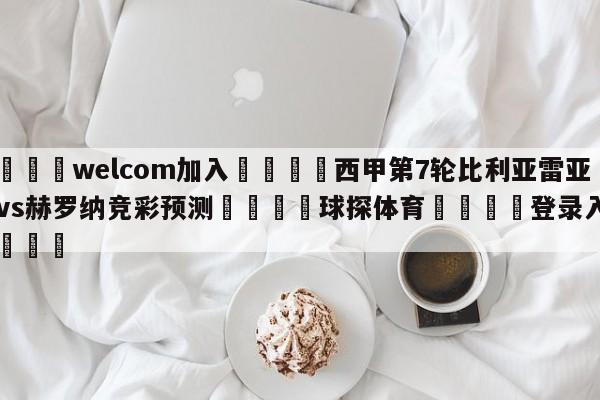🌾welcom加入🌾西甲第7轮比利亚雷亚尔vs赫罗纳竞彩预测🐳球探体育🐳登录入口🐳