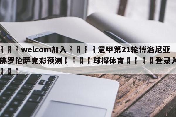 🌾welcom加入🌾意甲第21轮博洛尼亚vs佛罗伦萨竞彩预测🐳球探体育🐳登录入口🐳