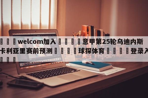 🌾welcom加入🌾意甲第25轮乌迪内斯vs卡利亚里赛前预测🐳球探体育🐳登录入口🐳