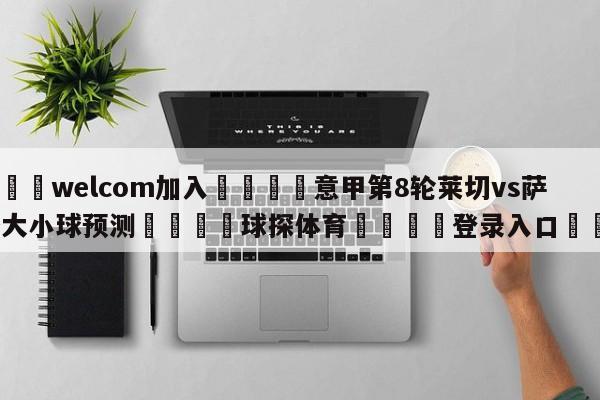 🌾welcom加入🌾意甲第8轮莱切vs萨索洛大小球预测🐳球探体育🐳登录入口🐳