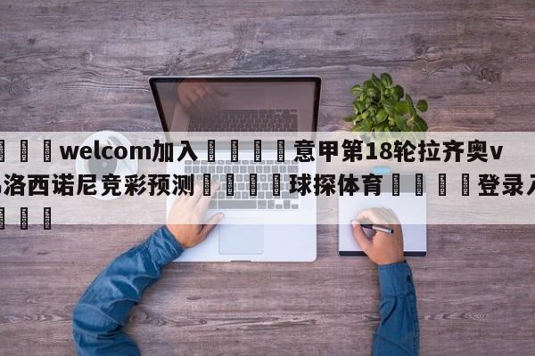 🌾welcom加入🌾意甲第18轮拉齐奥vs弗洛西诺尼竞彩预测🐳球探体育🐳登录入口🐳