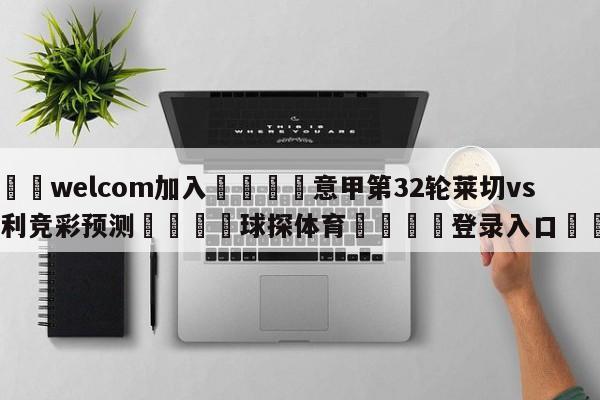 🌾welcom加入🌾意甲第32轮莱切vs恩波利竞彩预测🐳球探体育🐳登录入口🐳