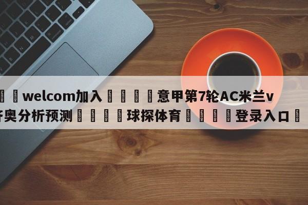 🌾welcom加入🌾意甲第7轮AC米兰vs拉齐奥分析预测🐳球探体育🐳登录入口🐳