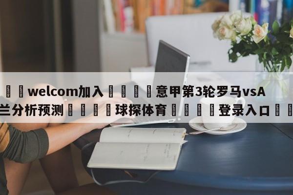 🌾welcom加入🌾意甲第3轮罗马vsAC米兰分析预测🐳球探体育🐳登录入口🐳