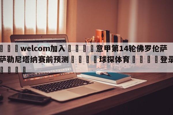 🌾welcom加入🌾意甲第14轮佛罗伦萨vs萨勒尼塔纳赛前预测🐳球探体育🐳登录入口🐳