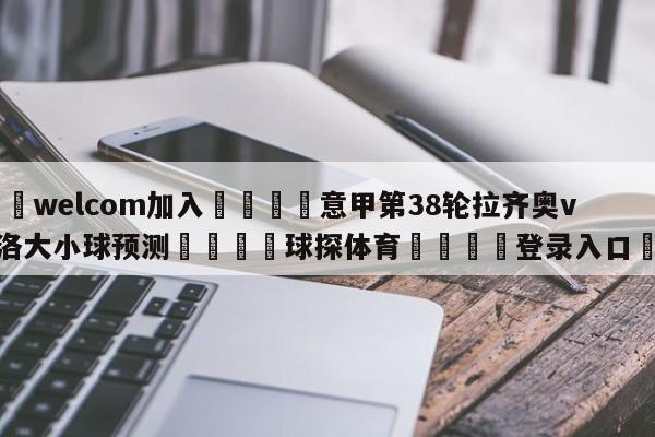 🌾welcom加入🌾意甲第38轮拉齐奥vs萨索洛大小球预测🐳球探体育🐳登录入口🐳
