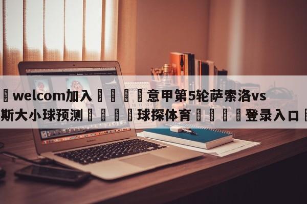🌾welcom加入🌾意甲第5轮萨索洛vs尤文图斯大小球预测🐳球探体育🐳登录入口🐳