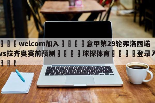 🌾welcom加入🌾意甲第29轮弗洛西诺尼vs拉齐奥赛前预测🐳球探体育🐳登录入口🐳