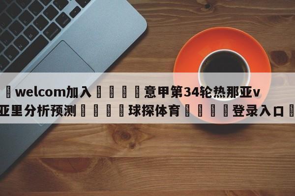 🌾welcom加入🌾意甲第34轮热那亚vs卡利亚里分析预测🐳球探体育🐳登录入口🐳