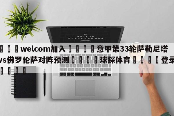 🌾welcom加入🌾意甲第33轮萨勒尼塔纳vs佛罗伦萨对阵预测🐳球探体育🐳登录入口🐳
