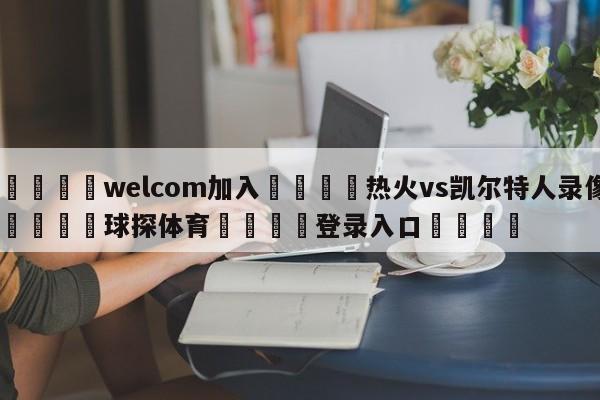 🌾welcom加入🌾热火vs凯尔特人录像🐳球探体育🐳登录入口🐳