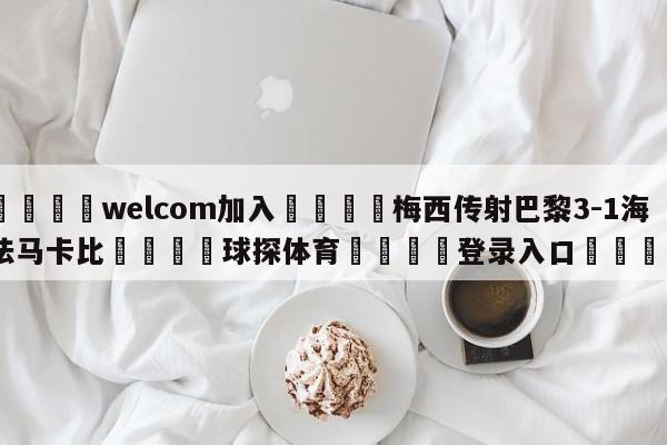 🌾welcom加入🌾梅西传射巴黎3-1海法马卡比🐳球探体育🐳登录入口🐳
