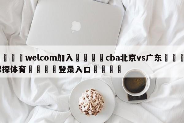 🌾welcom加入🌾cba北京vs广东🐳球探体育🐳登录入口🐳
