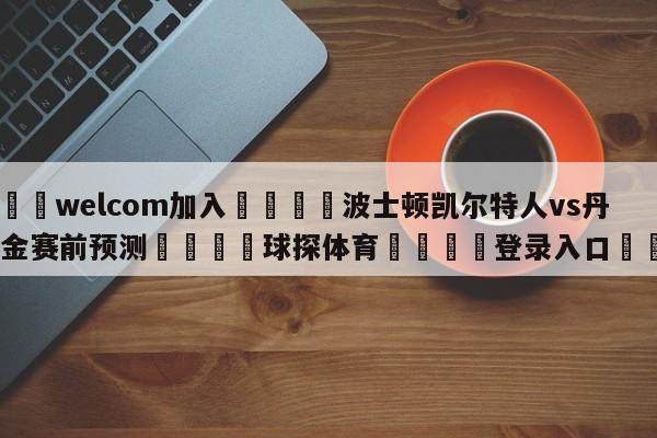 🌾welcom加入🌾波士顿凯尔特人vs丹佛掘金赛前预测🐳球探体育🐳登录入口🐳