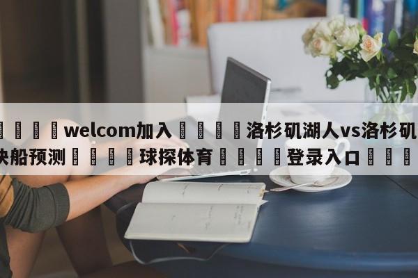 🌾welcom加入🌾洛杉矶湖人vs洛杉矶快船预测🐳球探体育🐳登录入口🐳