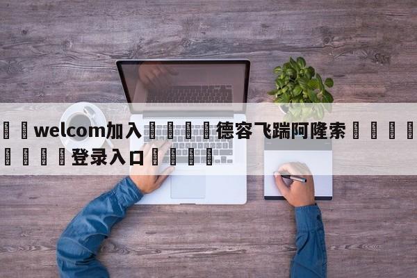 🌾welcom加入🌾德容飞踹阿隆索🐳球探体育🐳登录入口🐳