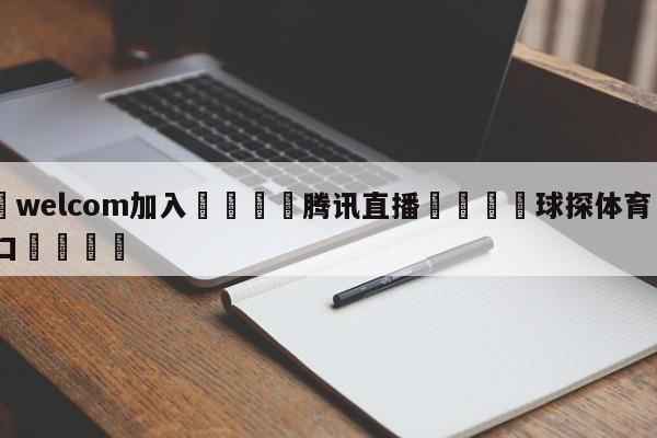 🌾welcom加入🌾腾讯直播🐳球探体育🐳登录入口🐳