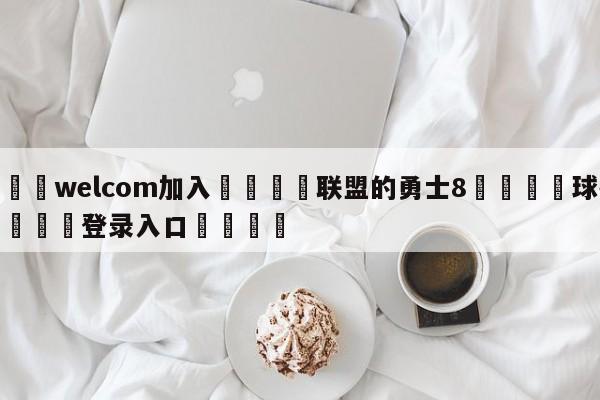 🌾welcom加入🌾联盟的勇士8🐳球探体育🐳登录入口🐳