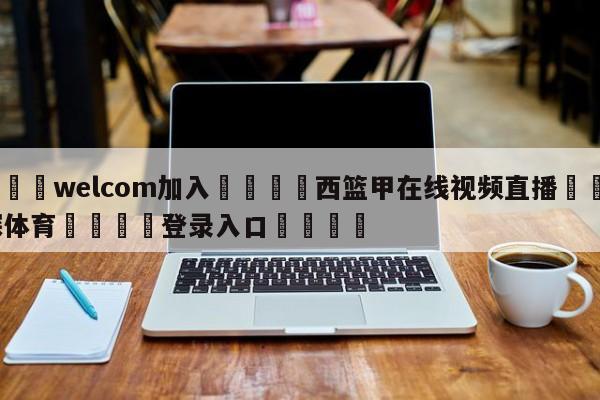 🌾welcom加入🌾西篮甲在线视频直播🐳球探体育🐳登录入口🐳