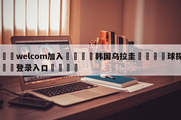 🌾welcom加入🌾韩国乌拉圭🐳球探体育🐳登录入口🐳