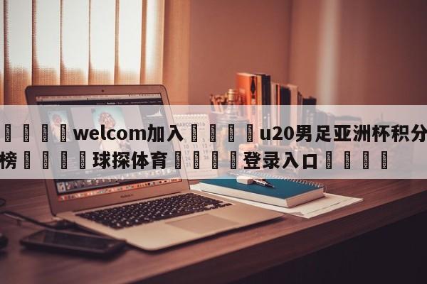 🌾welcom加入🌾u20男足亚洲杯积分榜🐳球探体育🐳登录入口🐳