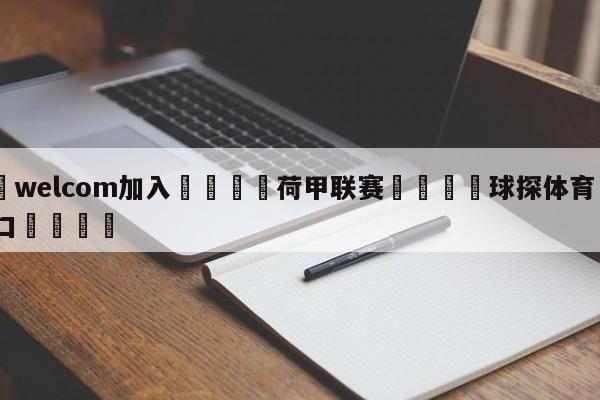 🌾welcom加入🌾荷甲联赛🐳球探体育🐳登录入口🐳
