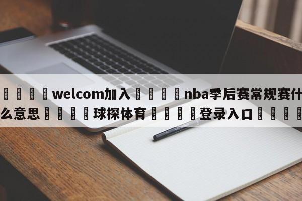 🌾welcom加入🌾nba季后赛常规赛什么意思🐳球探体育🐳登录入口🐳