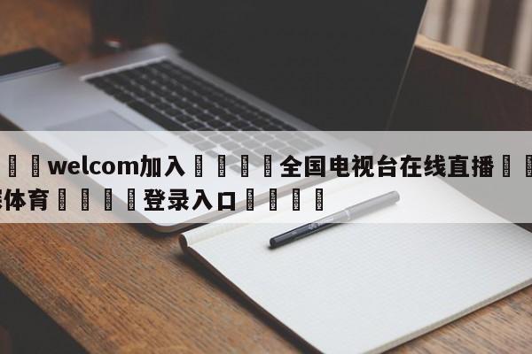 🌾welcom加入🌾全国电视台在线直播🐳球探体育🐳登录入口🐳
