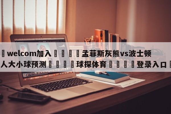 🌾welcom加入🌾孟菲斯灰熊vs波士顿凯尔特人大小球预测🐳球探体育🐳登录入口🐳