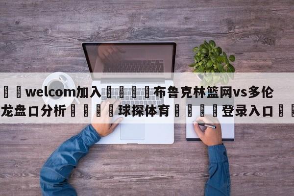 🌾welcom加入🌾布鲁克林篮网vs多伦多猛龙盘口分析🐳球探体育🐳登录入口🐳