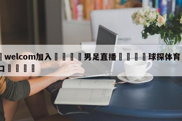🌾welcom加入🌾男足直播🐳球探体育🐳登录入口🐳