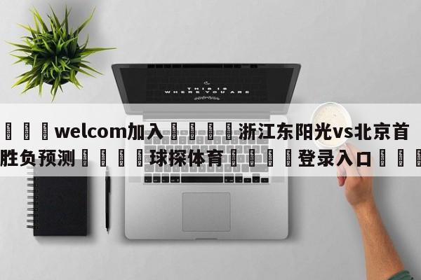 🌾welcom加入🌾浙江东阳光vs北京首钢胜负预测🐳球探体育🐳登录入口🐳