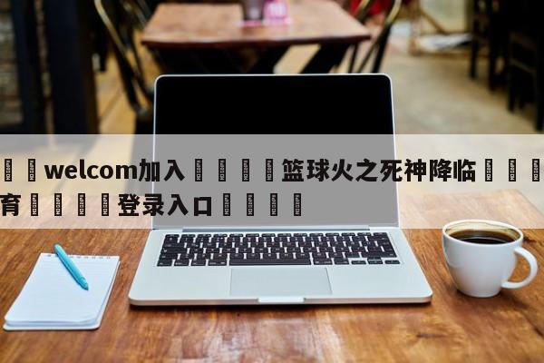 🌾welcom加入🌾篮球火之死神降临🐳球探体育🐳登录入口🐳