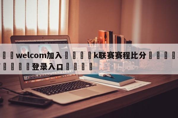 🌾welcom加入🌾k联赛赛程比分🐳球探体育🐳登录入口🐳