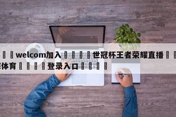 🌾welcom加入🌾世冠杯王者荣耀直播🐳球探体育🐳登录入口🐳
