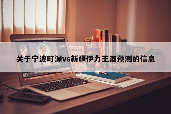 关于宁波町渥vs新疆伊力王酒预测的信息