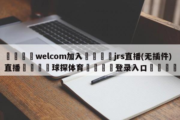 🌾welcom加入🌾jrs直播(无插件)直播🐳球探体育🐳登录入口🐳