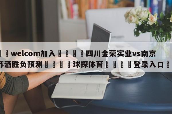 🌾welcom加入🌾四川金荣实业vs南京头排苏酒胜负预测🐳球探体育🐳登录入口🐳
