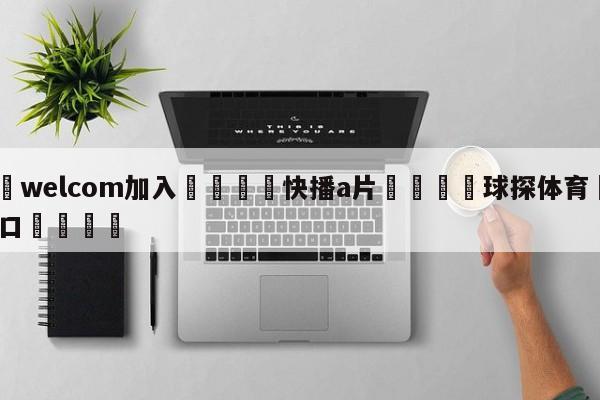 🌾welcom加入🌾快播a片🐳球探体育🐳登录入口🐳