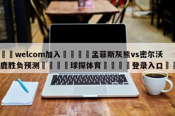 🌾welcom加入🌾孟菲斯灰熊vs密尔沃基雄鹿胜负预测🐳球探体育🐳登录入口🐳