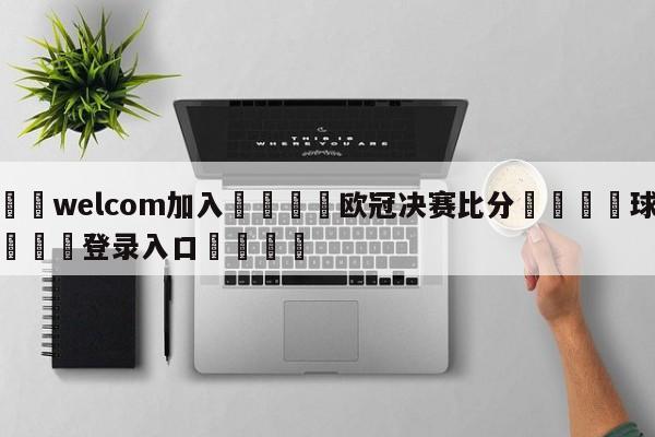 🌾welcom加入🌾欧冠决赛比分🐳球探体育🐳登录入口🐳
